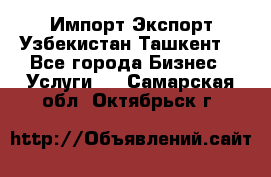 Импорт-Экспорт Узбекистан Ташкент  - Все города Бизнес » Услуги   . Самарская обл.,Октябрьск г.